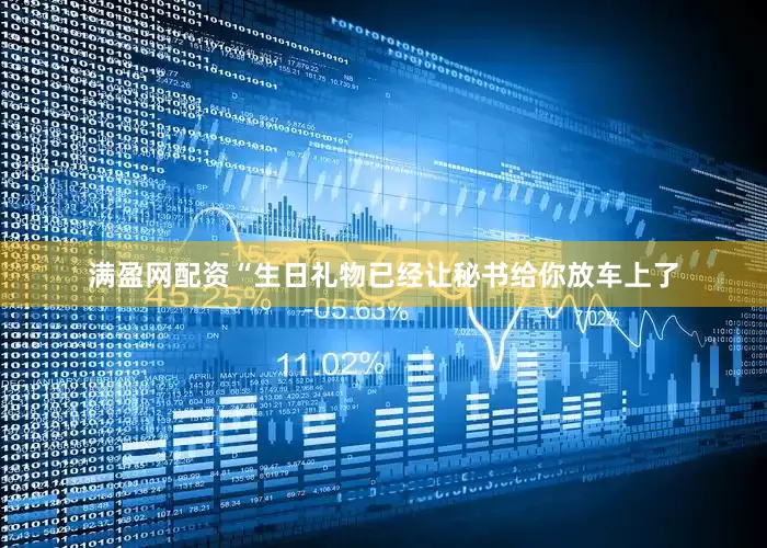 满盈网配资“生日礼物已经让秘书给你放车上了