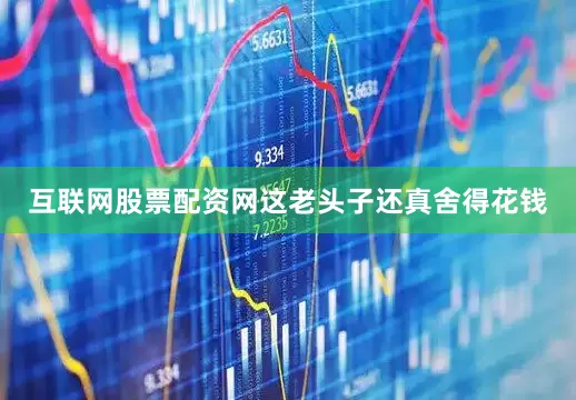 互联网股票配资网这老头子还真舍得花钱