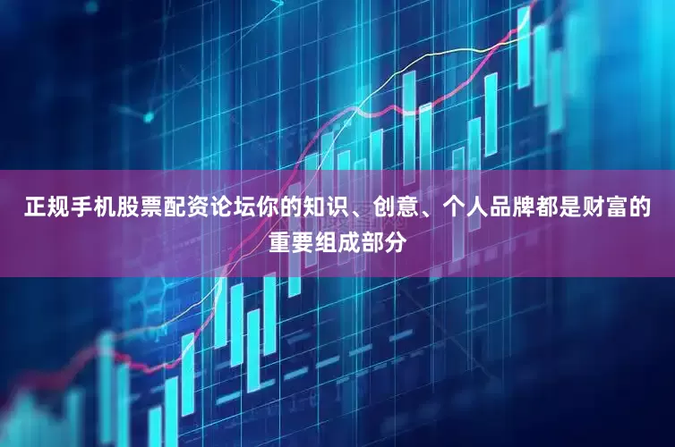 正规手机股票配资论坛你的知识、创意、个人品牌都是财富的重要组成部分