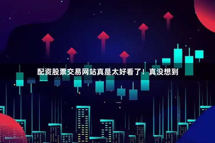配资股票交易网站真是太好看了！真没想到