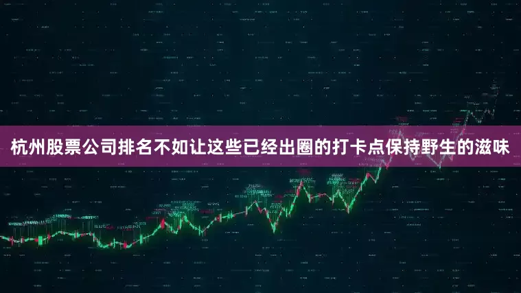 杭州股票公司排名不如让这些已经出圈的打卡点保持野生的滋味