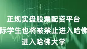 正规实盘股票配资平台新国际学生也将被禁止进入哈佛大学