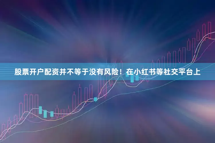 股票开户配资并不等于没有风险！　　在小红书等社交平台上