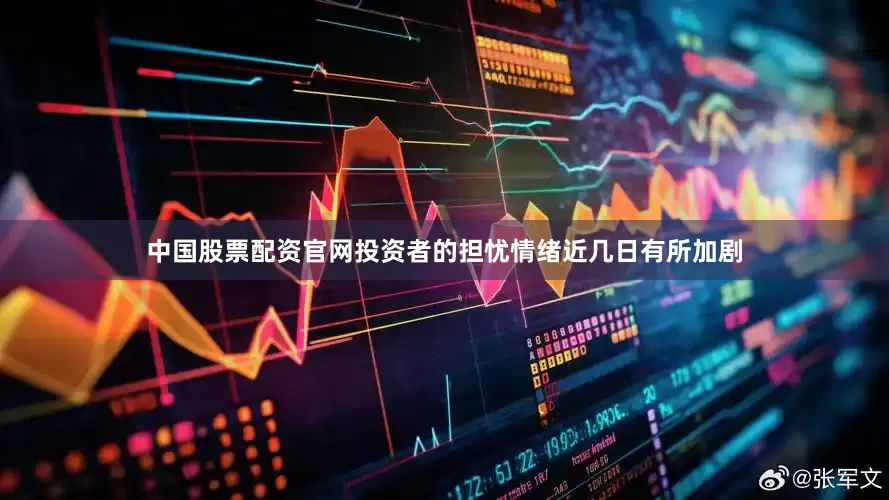 中国股票配资官网投资者的担忧情绪近几日有所加剧