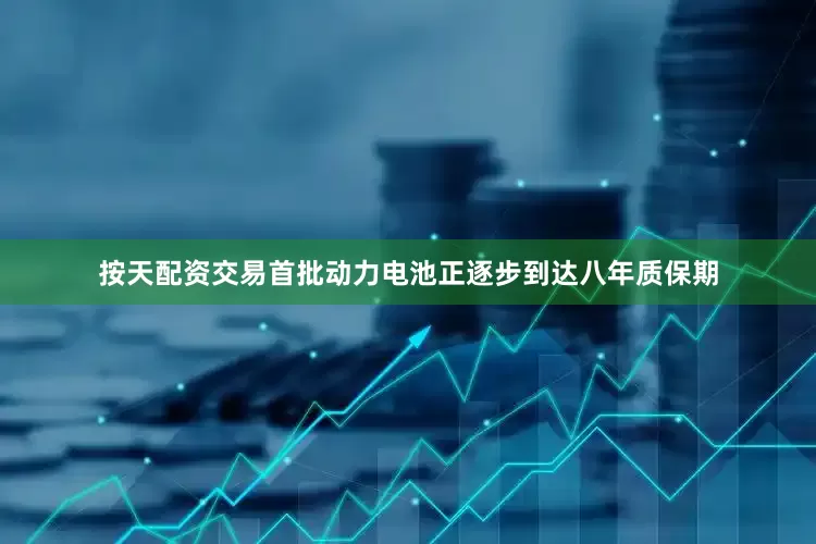 按天配资交易首批动力电池正逐步到达八年质保期