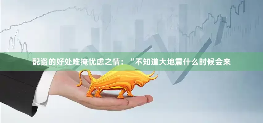 配资的好处难掩忧虑之情：“不知道大地震什么时候会来
