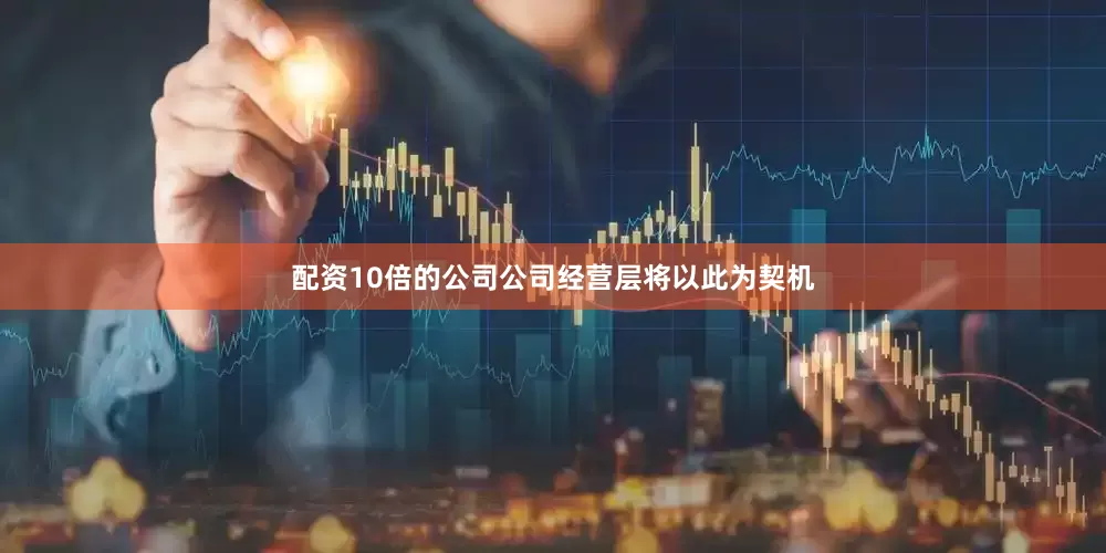 配资10倍的公司公司经营层将以此为契机