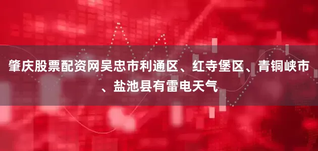 肇庆股票配资网吴忠市利通区、红寺堡区、青铜峡市、盐池县有雷电天气