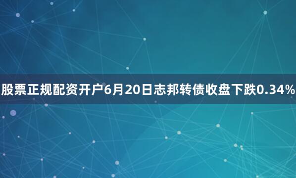 股票正规配资开户6月20日志邦转债收盘下跌0.34%