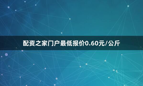 配资之家门户最低报价0.60元/公斤