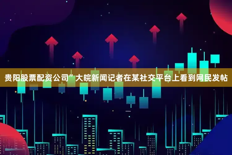 贵阳股票配资公司”大皖新闻记者在某社交平台上看到网民发帖