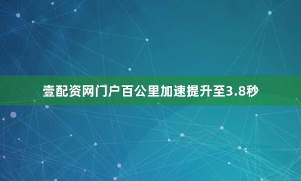 壹配资网门户百公里加速提升至3.8秒