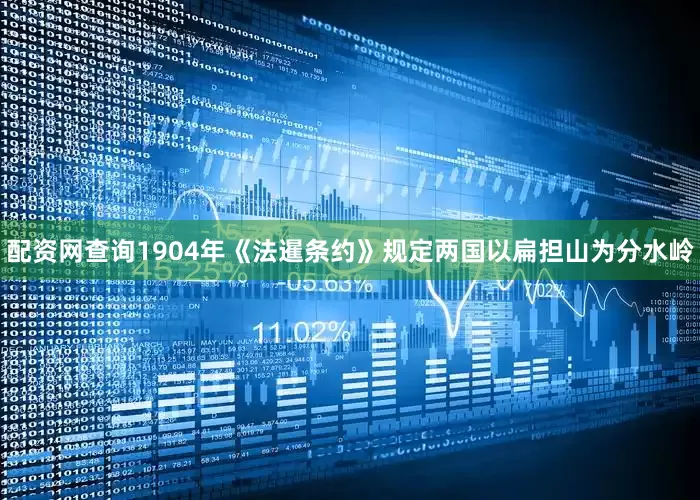 配资网查询1904年《法暹条约》规定两国以扁担山为分水岭