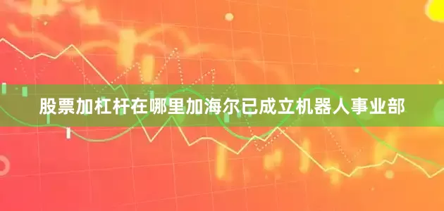 股票加杠杆在哪里加海尔已成立机器人事业部