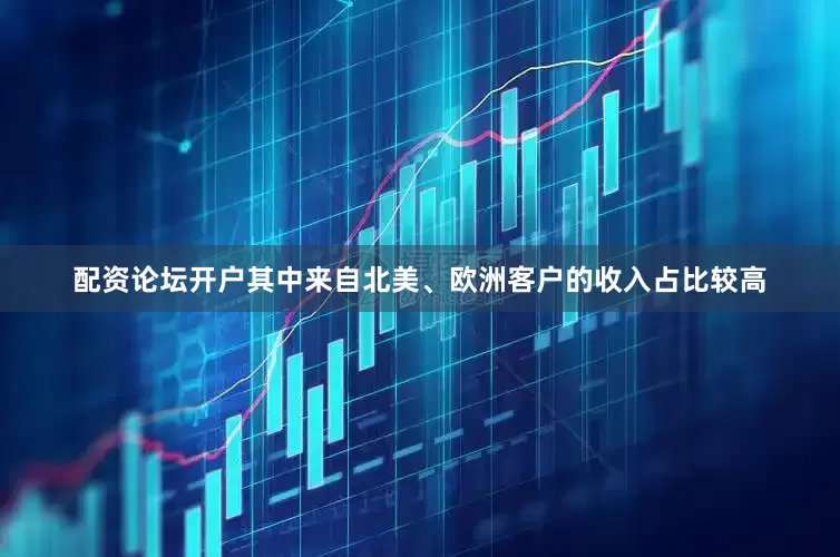 配资论坛开户其中来自北美、欧洲客户的收入占比较高