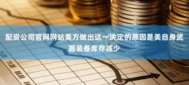 配资公司官网网站美方做出这一决定的原因是美自身武器装备库存减少