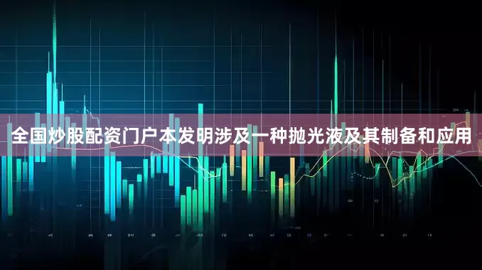 全国炒股配资门户本发明涉及一种抛光液及其制备和应用