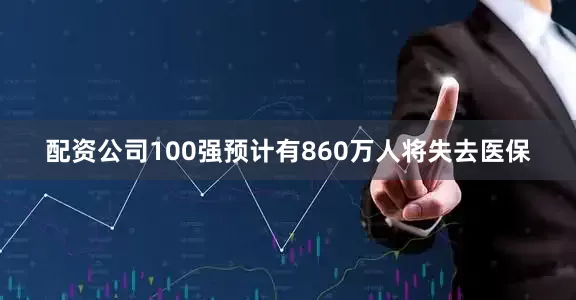 配资公司100强预计有860万人将失去医保