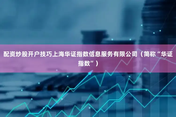配资炒股开户技巧上海华证指数信息服务有限公司（简称“华证指数”）