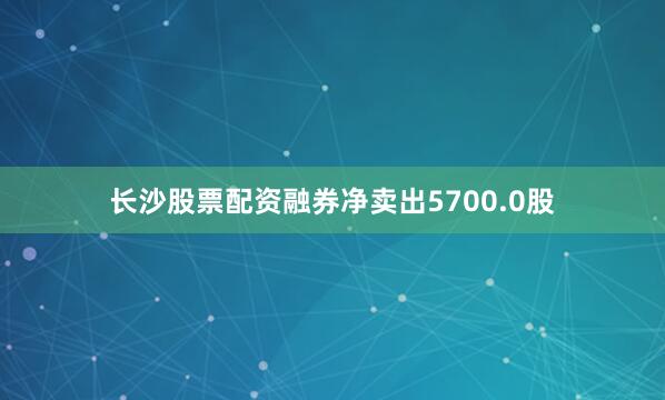长沙股票配资融券净卖出5700.0股