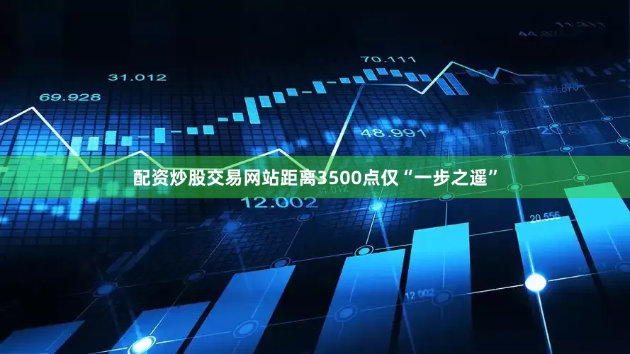 配资炒股交易网站距离3500点仅“一步之遥”