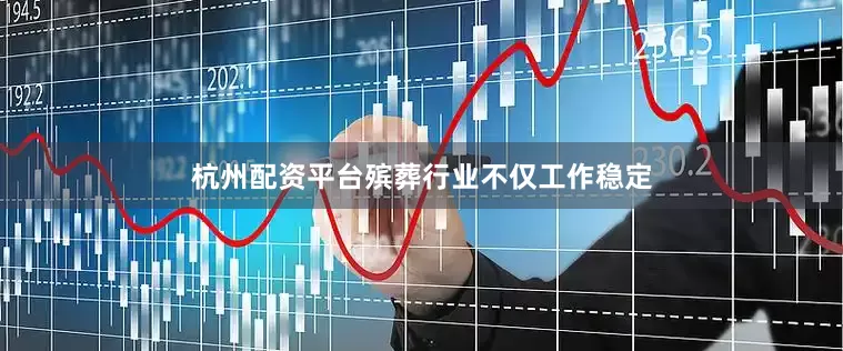 杭州配资平台殡葬行业不仅工作稳定