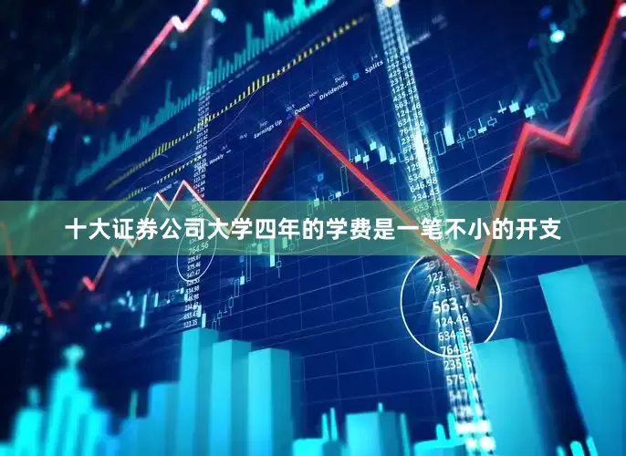 十大证券公司大学四年的学费是一笔不小的开支