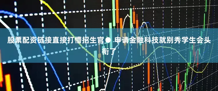 股票配资链接直接打懵招生官● 申请金融科技就别秀学生会头衔了