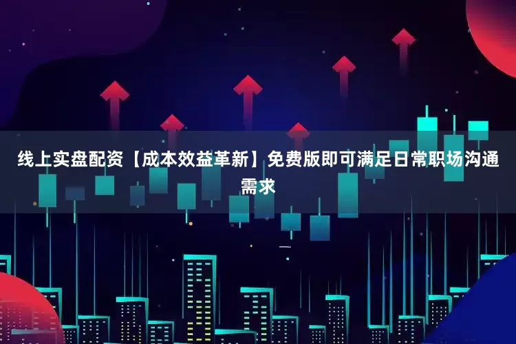 线上实盘配资【成本效益革新】免费版即可满足日常职场沟通需求