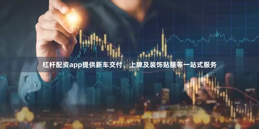 杠杆配资app提供新车交付、上牌及装饰贴膜等一站式服务