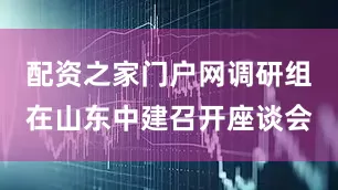 配资之家门户网调研组在山东中建召开座谈会