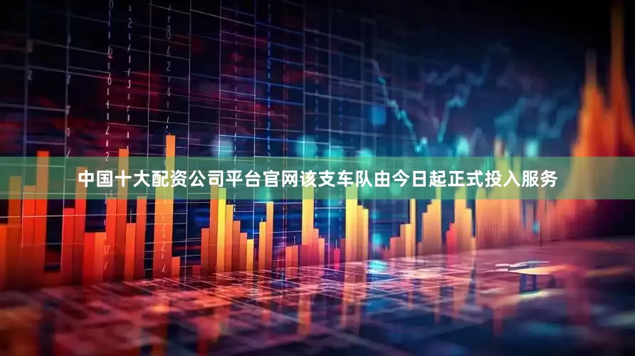 中国十大配资公司平台官网该支车队由今日起正式投入服务