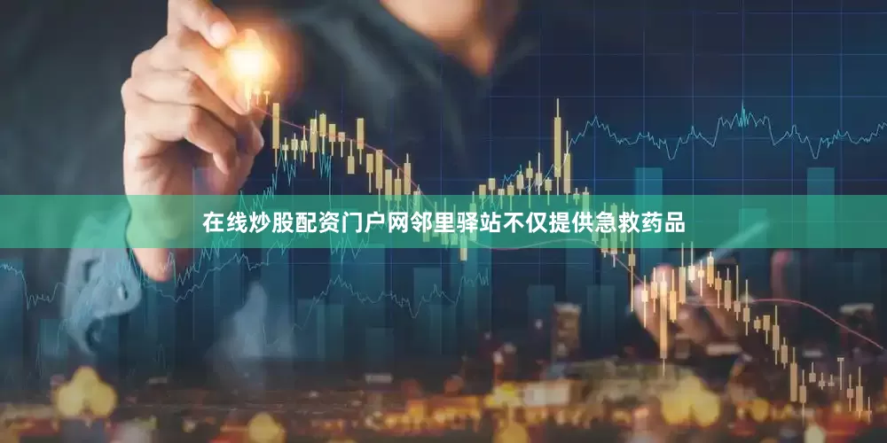 在线炒股配资门户网邻里驿站不仅提供急救药品