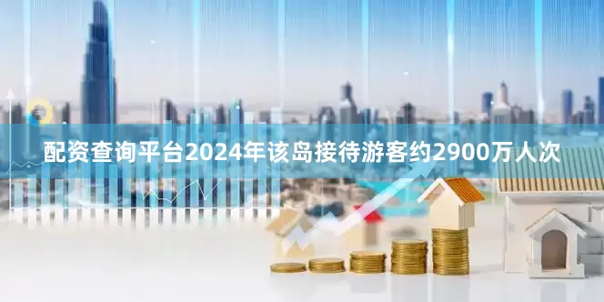 配资查询平台2024年该岛接待游客约2900万人次