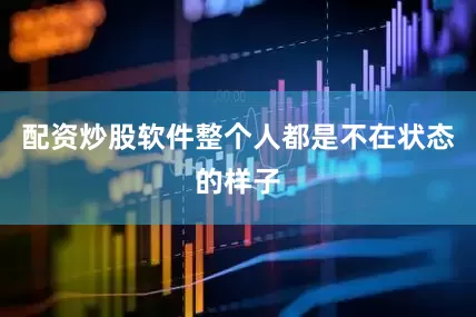 配资炒股软件整个人都是不在状态的样子