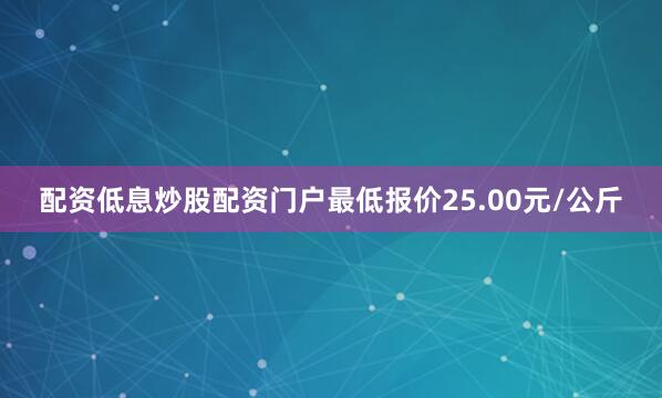配资低息炒股配资门户最低报价25.00元/公斤