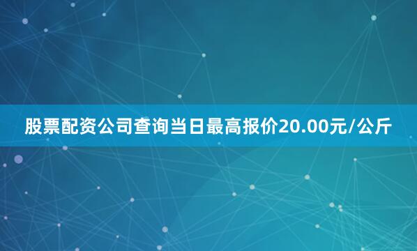 股票配资公司查询当日最高报价20.00元/公斤