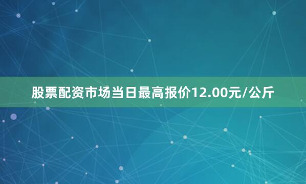 股票配资市场当日最高报价12.00元/公斤