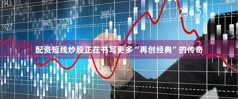配资短线炒股正在书写更多“再创经典”的传奇