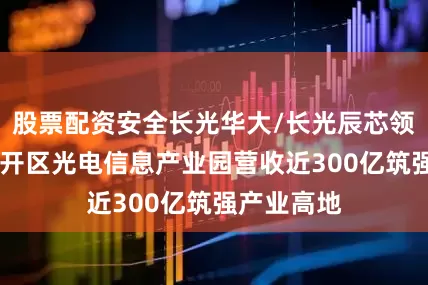 股票配资安全长光华大/长光辰芯领衔 长春经开区光电信息产业园营收近300亿筑强产业高地
