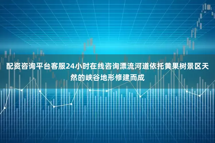 配资咨询平台客服24小时在线咨询漂流河道依托黄果树景区天然的峡谷地形修建而成