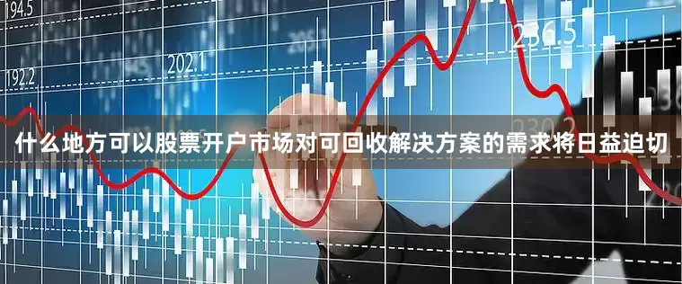 什么地方可以股票开户市场对可回收解决方案的需求将日益迫切