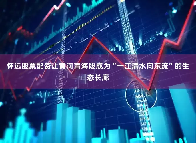 怀远股票配资让黄河青海段成为“一江清水向东流”的生态长廊