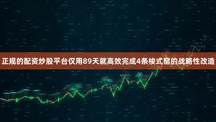 正规的配资炒股平台仅用89天就高效完成4条梭式窑的战略性改造