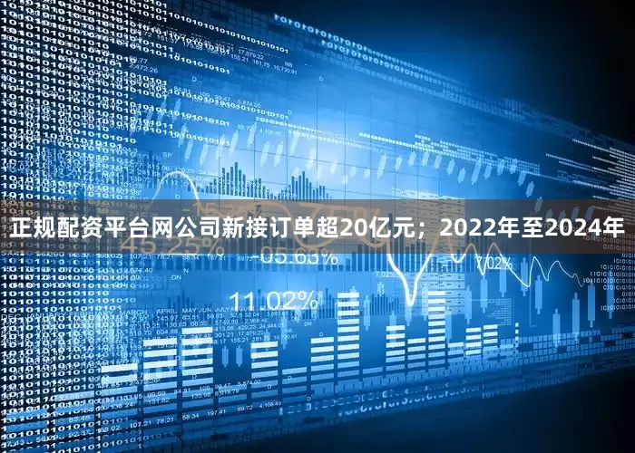 正规配资平台网公司新接订单超20亿元；2022年至2024年