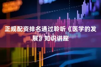 正规配资排名通过聆听《医学的发展》知识讲座