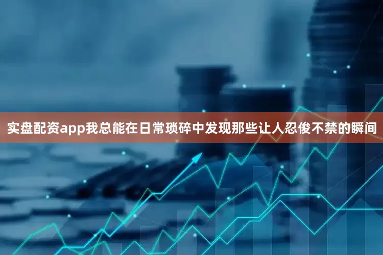 实盘配资app我总能在日常琐碎中发现那些让人忍俊不禁的瞬间