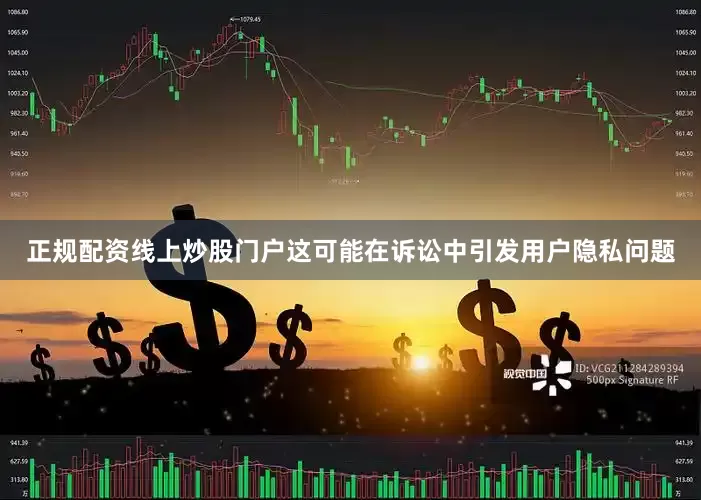 正规配资线上炒股门户这可能在诉讼中引发用户隐私问题
