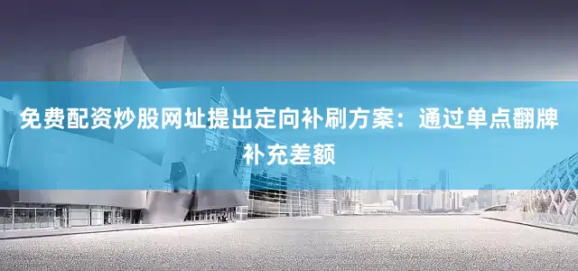 免费配资炒股网址提出定向补刷方案：通过单点翻牌补充差额
