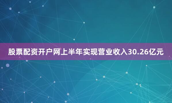股票配资开户网上半年实现营业收入30.26亿元